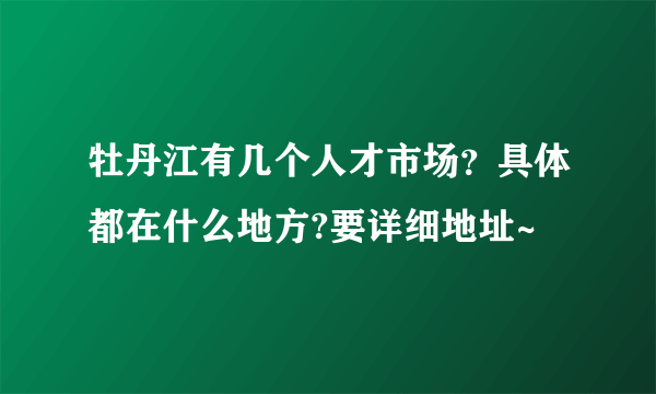 牡丹江有几个人才市场？具体都在什么地方?要详细地址~