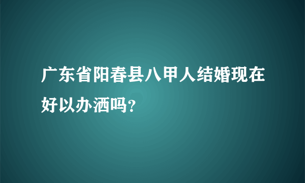 广东省阳春县八甲人结婚现在好以办洒吗？