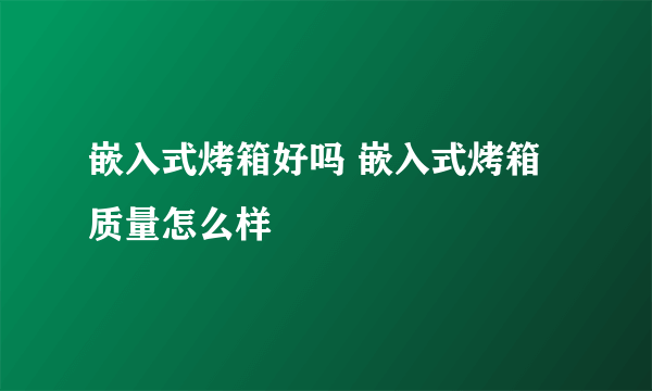 嵌入式烤箱好吗 嵌入式烤箱质量怎么样