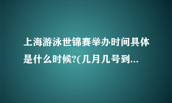 上海游泳世锦赛举办时间具体是什么时候?(几月几号到几月几号)