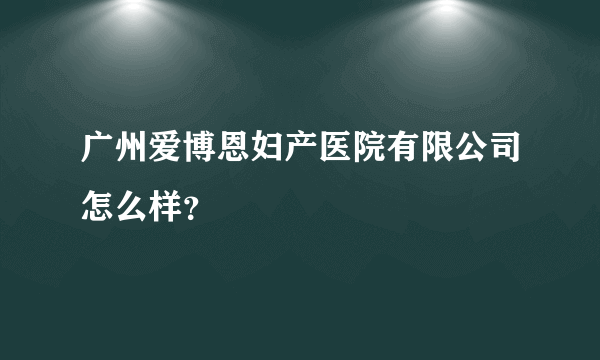 广州爱博恩妇产医院有限公司怎么样？