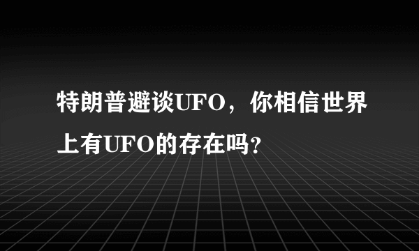 特朗普避谈UFO，你相信世界上有UFO的存在吗？