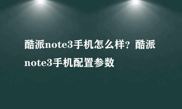 酷派note3手机怎么样？酷派note3手机配置参数