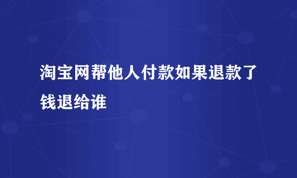 淘宝网帮他人付款如果退款了钱退给谁