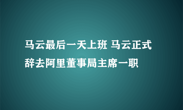 马云最后一天上班 马云正式辞去阿里董事局主席一职