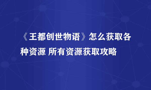 《王都创世物语》怎么获取各种资源 所有资源获取攻略