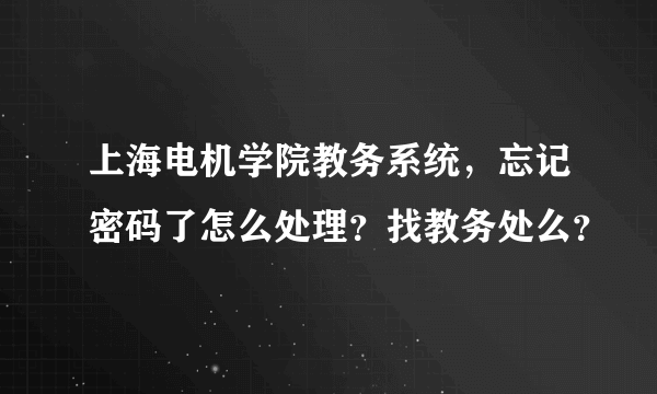 上海电机学院教务系统，忘记密码了怎么处理？找教务处么？