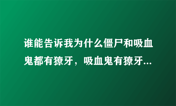 谁能告诉我为什么僵尸和吸血鬼都有獠牙，吸血鬼有獠牙可以解释，因为他们和蝙蝠有关可是僵尸和他们根本不