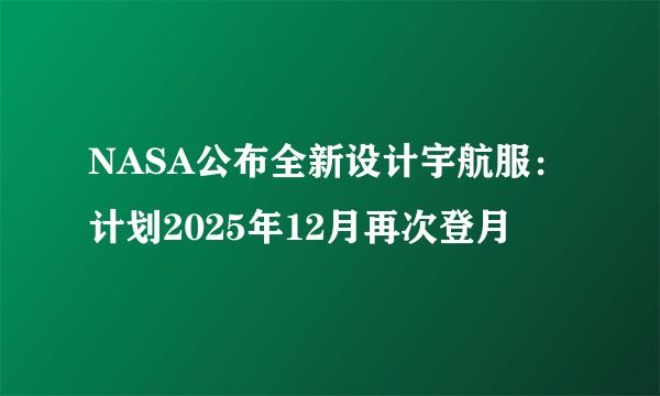 NASA公布全新设计宇航服：计划2025年12月再次登月