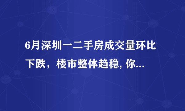 6月深圳一二手房成交量环比下跌，楼市整体趋稳, 你怎么看？