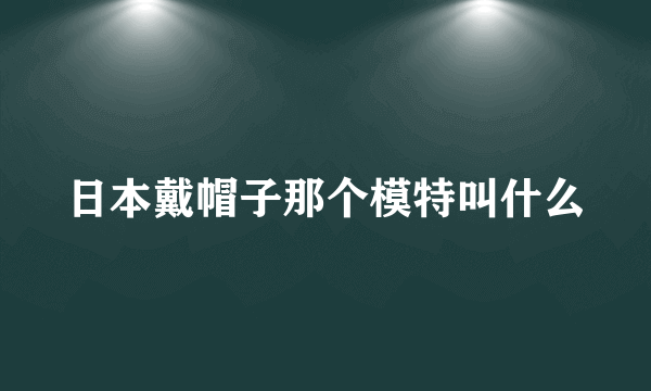 日本戴帽子那个模特叫什么