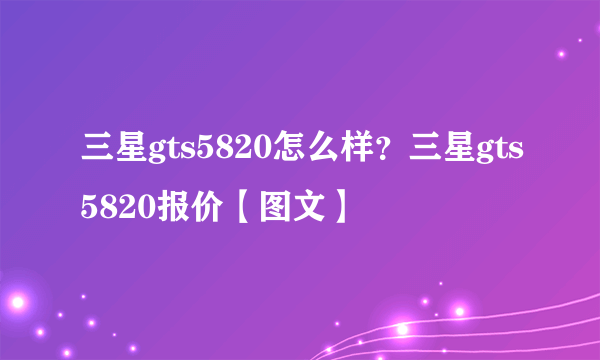 三星gts5820怎么样？三星gts5820报价【图文】