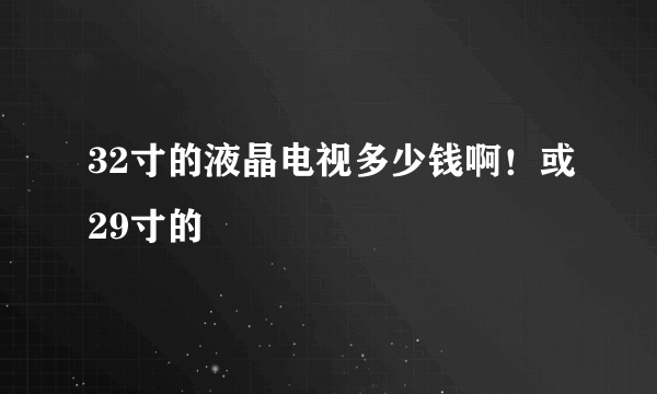 32寸的液晶电视多少钱啊！或29寸的