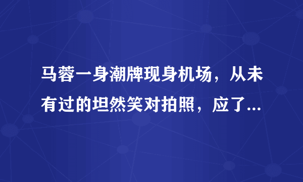 马蓉一身潮牌现身机场，从未有过的坦然笑对拍照，应了一句什么成语？