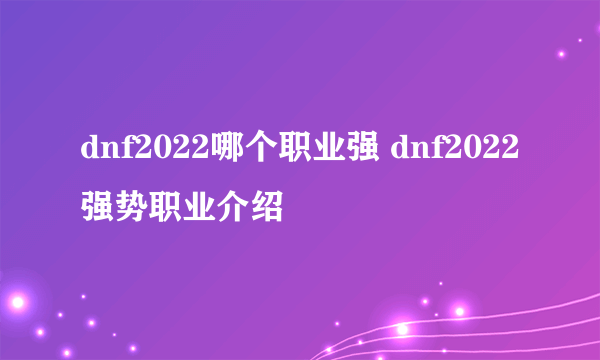 dnf2022哪个职业强 dnf2022强势职业介绍