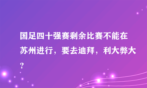 国足四十强赛剩余比赛不能在苏州进行，要去迪拜，利大弊大？