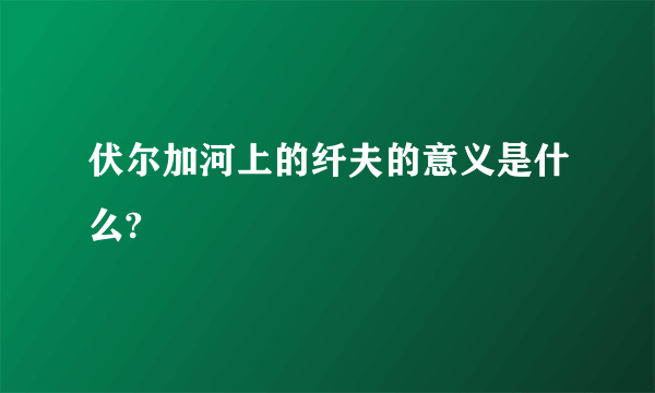 伏尔加河上的纤夫的意义是什么?