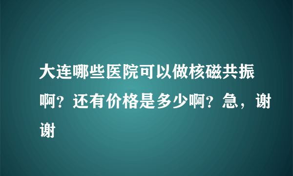 大连哪些医院可以做核磁共振啊？还有价格是多少啊？急，谢谢