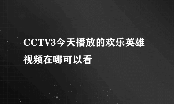 CCTV3今天播放的欢乐英雄视频在哪可以看