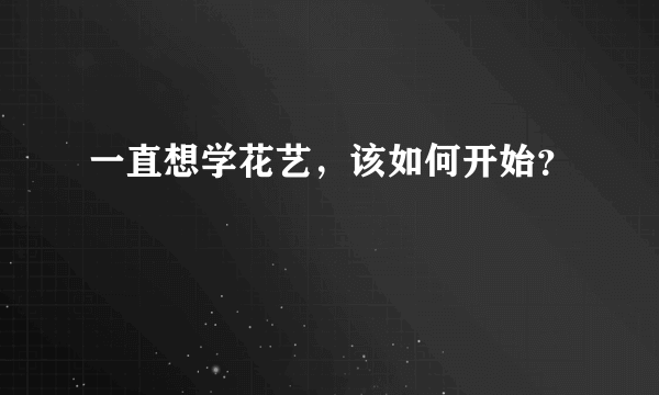 一直想学花艺，该如何开始？