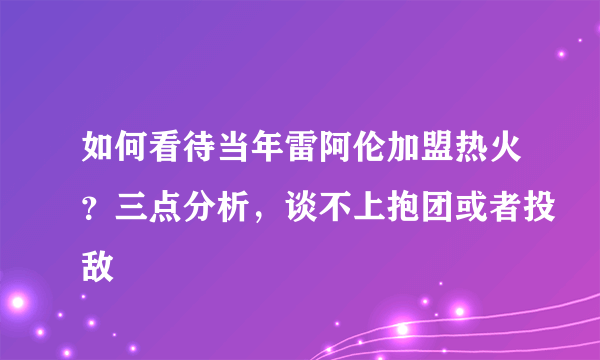 如何看待当年雷阿伦加盟热火？三点分析，谈不上抱团或者投敌