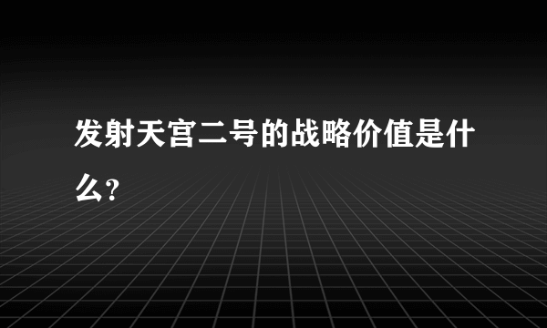 发射天宫二号的战略价值是什么？