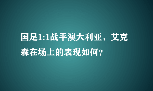 国足1:1战平澳大利亚，艾克森在场上的表现如何？