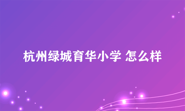 杭州绿城育华小学 怎么样