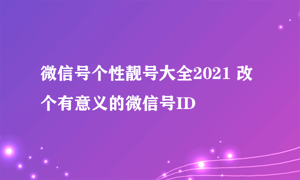 微信号个性靓号大全2021 改个有意义的微信号ID