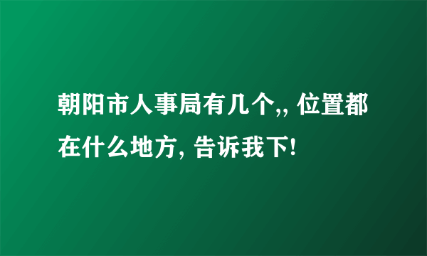 朝阳市人事局有几个,, 位置都在什么地方, 告诉我下!