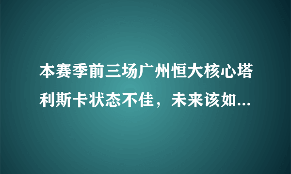 本赛季前三场广州恒大核心塔利斯卡状态不佳，未来该如何调整？