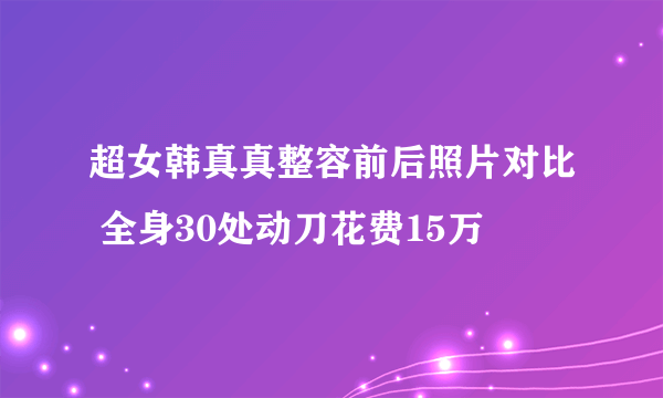 超女韩真真整容前后照片对比 全身30处动刀花费15万