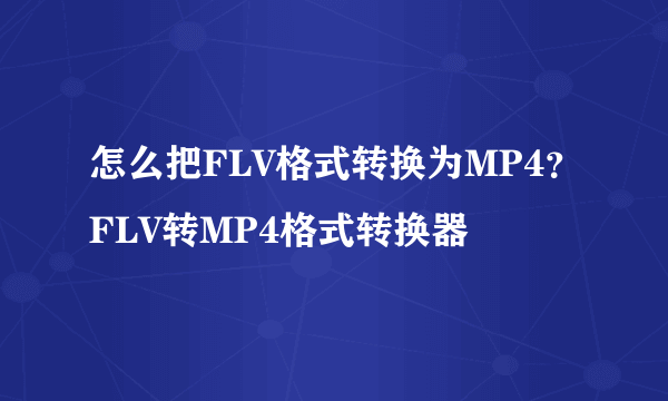 怎么把FLV格式转换为MP4？FLV转MP4格式转换器