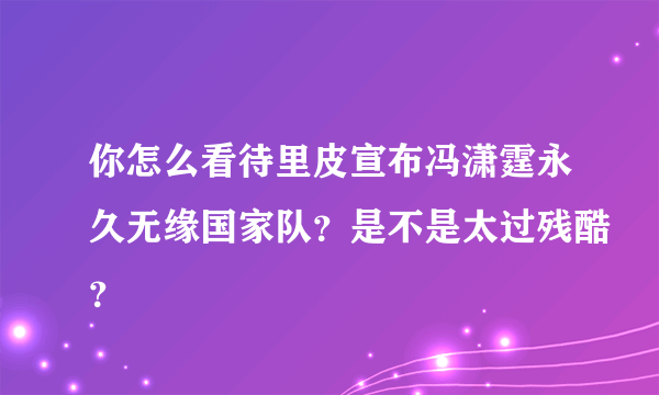 你怎么看待里皮宣布冯潇霆永久无缘国家队？是不是太过残酷？