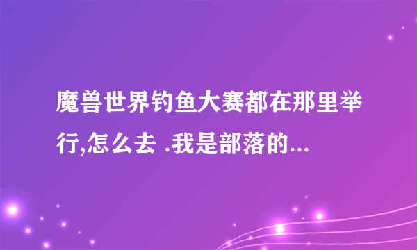 魔兽世界钓鱼大赛都在那里举行,怎么去 .我是部落的.魔兽新手......