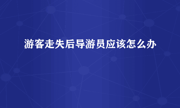 游客走失后导游员应该怎么办