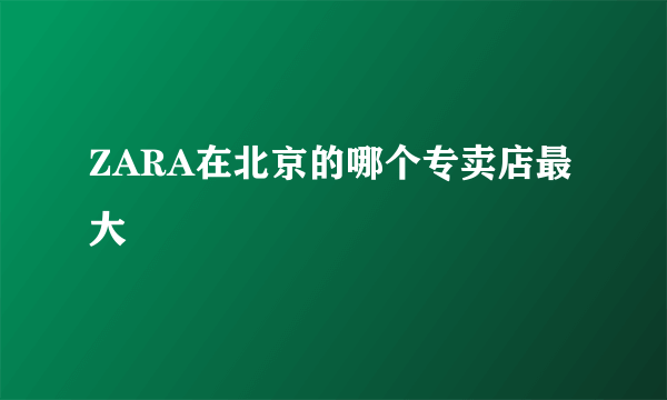 ZARA在北京的哪个专卖店最大