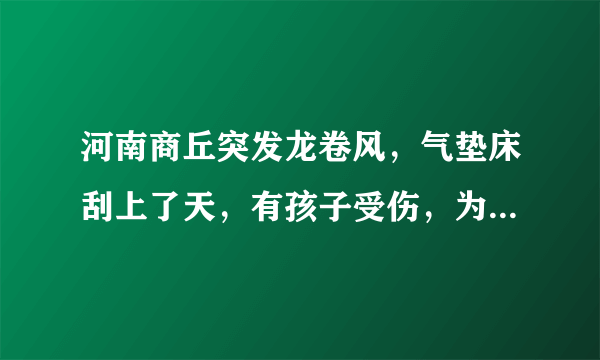 河南商丘突发龙卷风，气垫床刮上了天，有孩子受伤，为什么会出现这种事情？