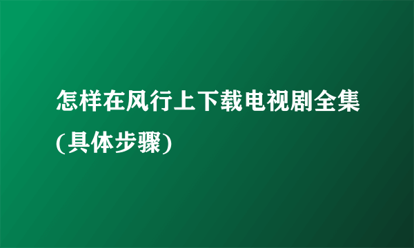 怎样在风行上下载电视剧全集(具体步骤)