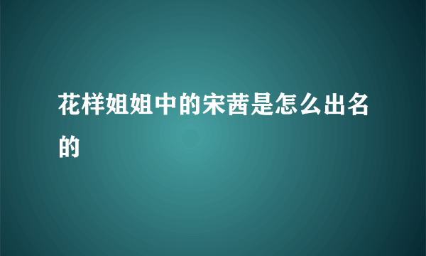 花样姐姐中的宋茜是怎么出名的