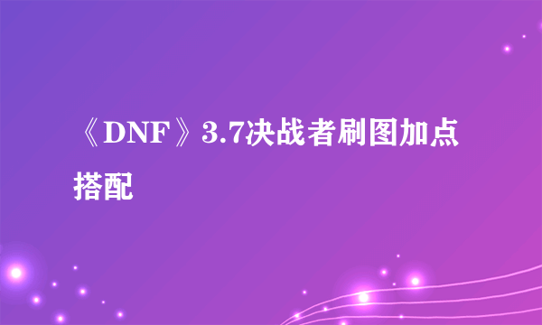 《DNF》3.7决战者刷图加点搭配