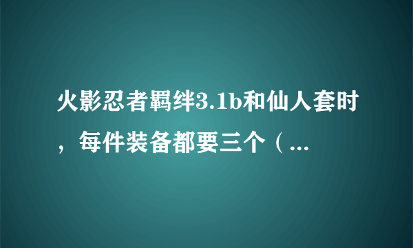 火影忍者羁绊3.1b和仙人套时，每件装备都要三个（修炼石）？