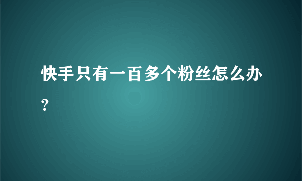 快手只有一百多个粉丝怎么办？