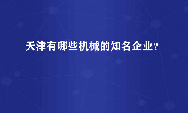 天津有哪些机械的知名企业？