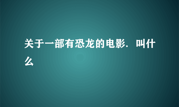 关于一部有恐龙的电影．叫什么