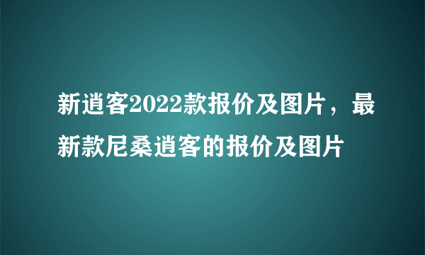 新逍客2022款报价及图片，最新款尼桑逍客的报价及图片