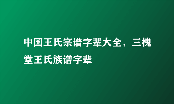 中国王氏宗谱字辈大全，三槐堂王氏族谱字辈