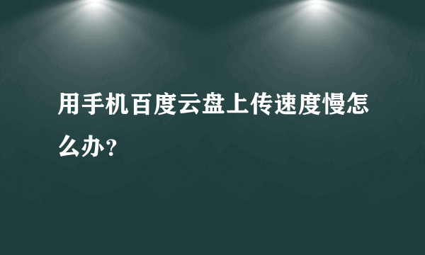 用手机百度云盘上传速度慢怎么办？