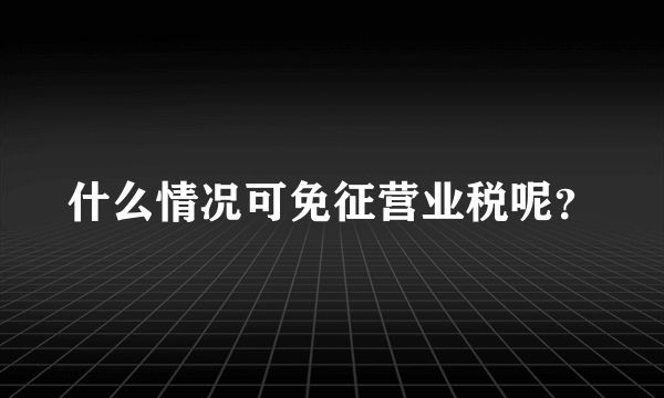 什么情况可免征营业税呢？