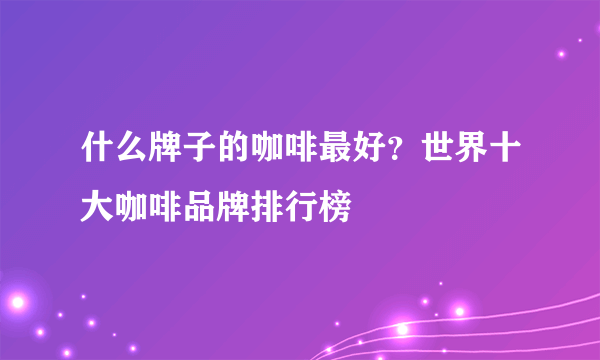 什么牌子的咖啡最好？世界十大咖啡品牌排行榜